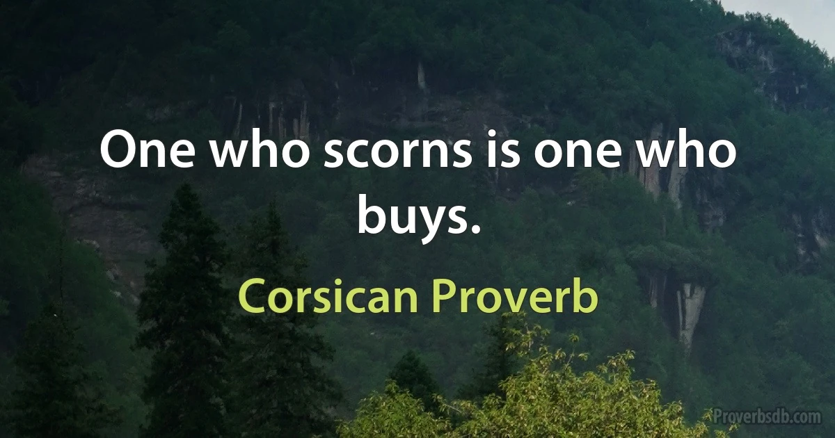 One who scorns is one who buys. (Corsican Proverb)