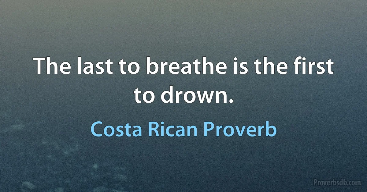 The last to breathe is the first to drown. (Costa Rican Proverb)