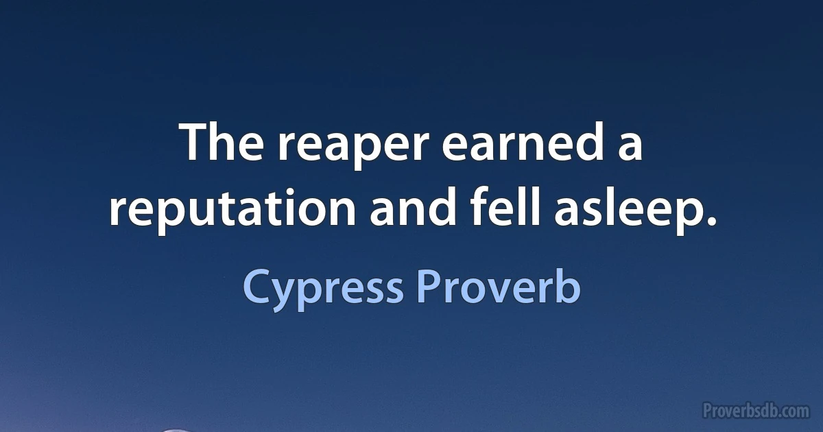 The reaper earned a reputation and fell asleep. (Cypress Proverb)