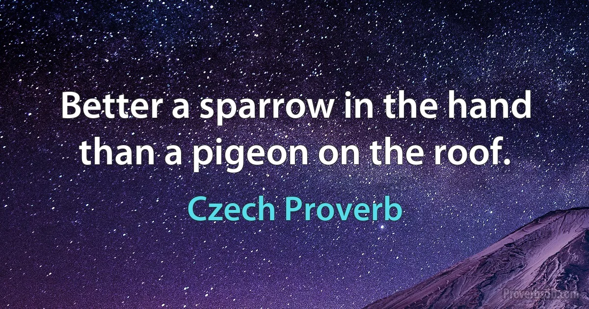 Better a sparrow in the hand than a pigeon on the roof. (Czech Proverb)