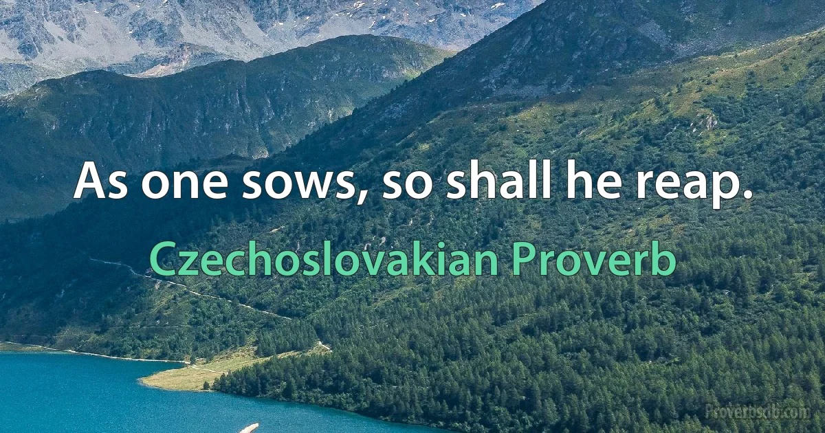 As one sows, so shall he reap. (Czechoslovakian Proverb)