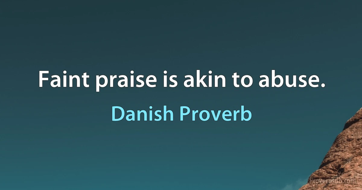 Faint praise is akin to abuse. (Danish Proverb)