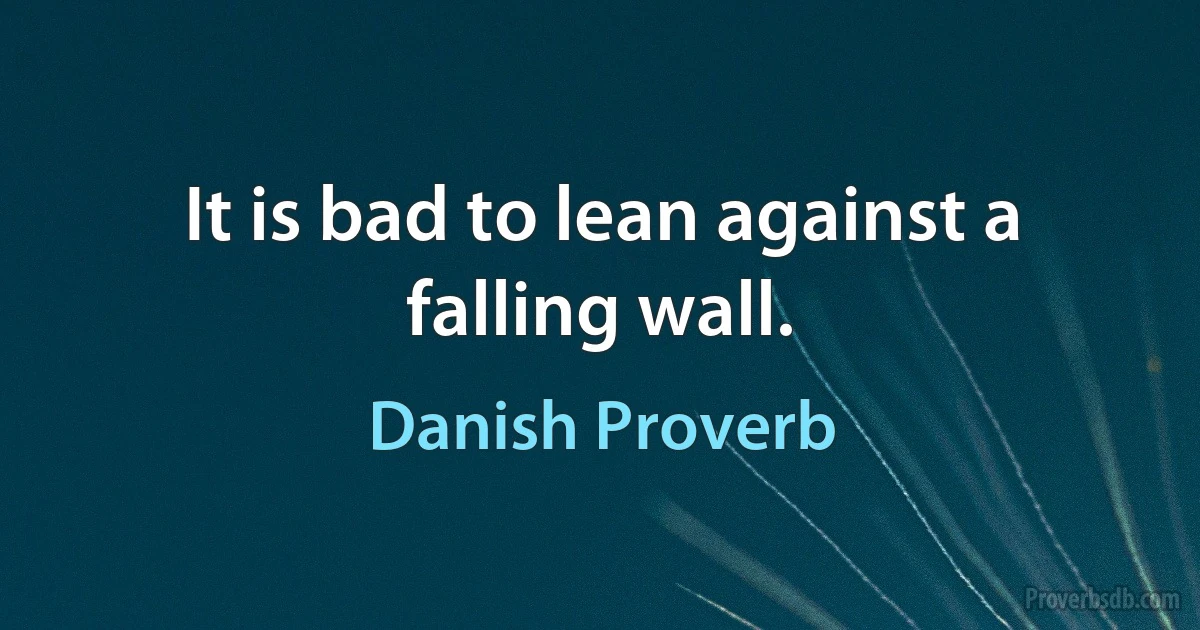 It is bad to lean against a falling wall. (Danish Proverb)