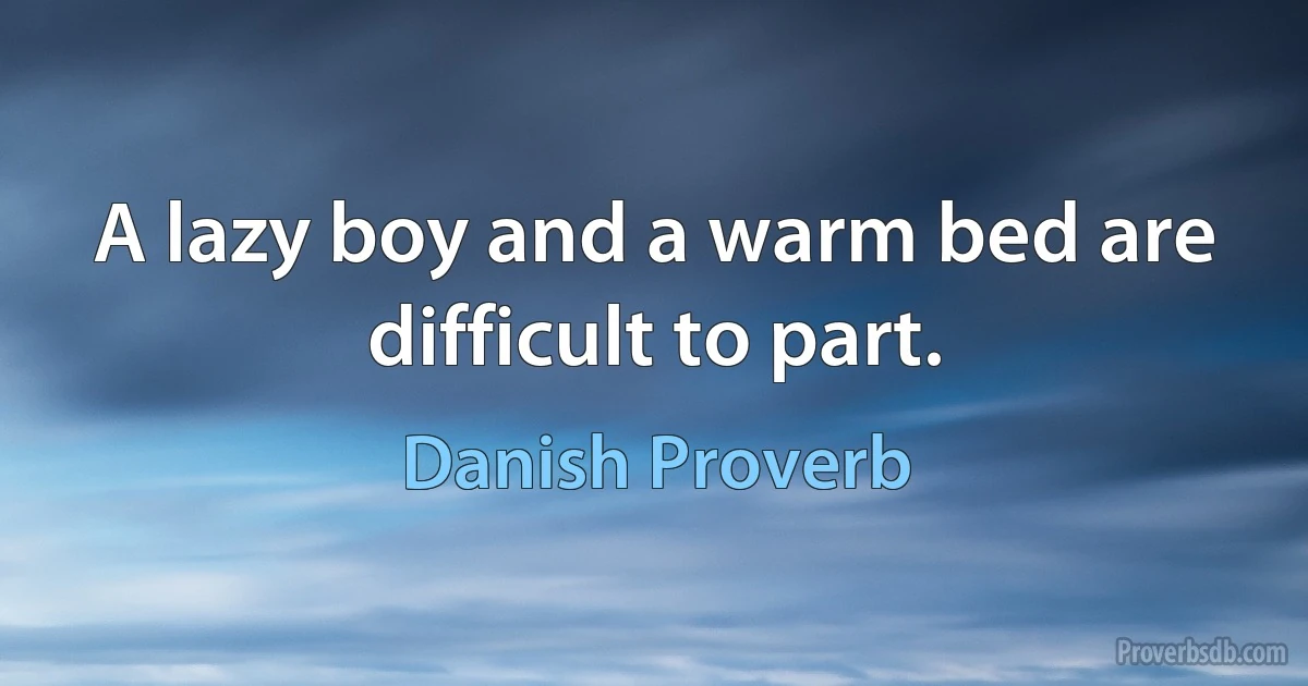 A lazy boy and a warm bed are difficult to part. (Danish Proverb)