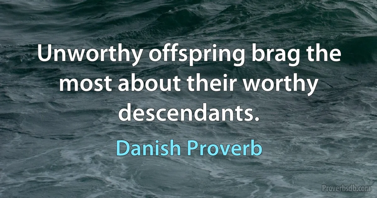 Unworthy offspring brag the most about their worthy descendants. (Danish Proverb)