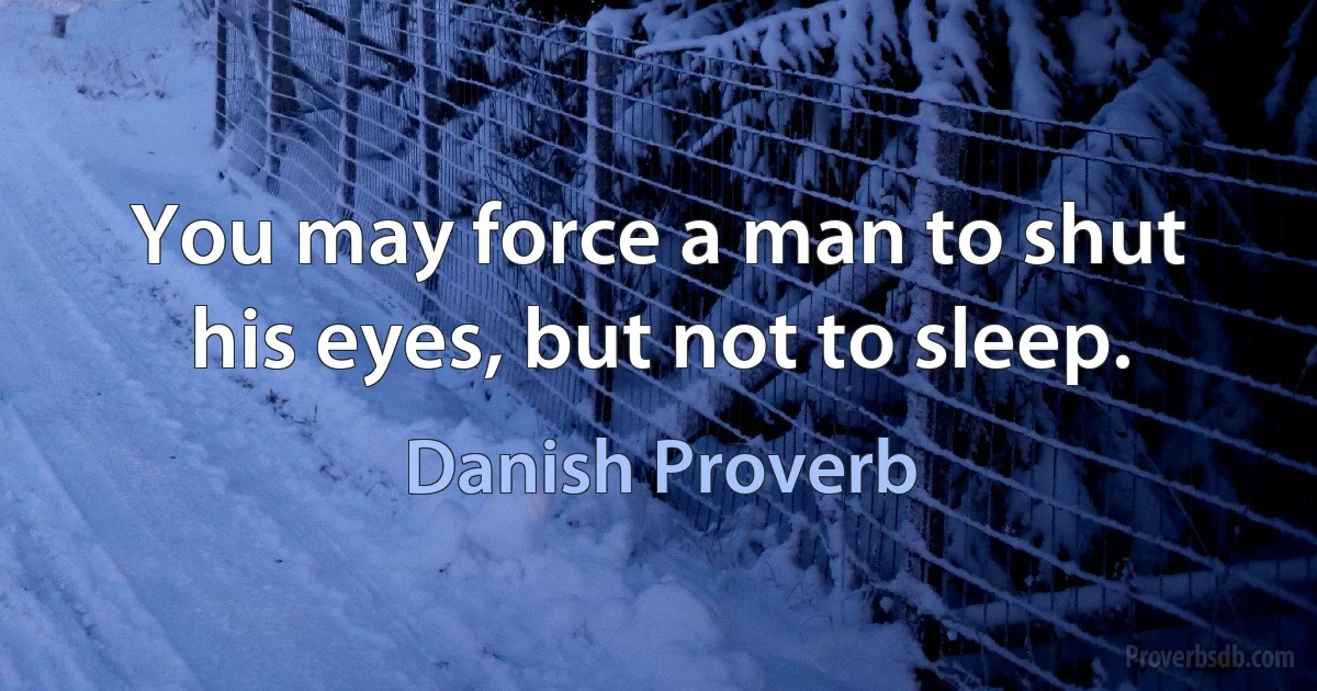 You may force a man to shut his eyes, but not to sleep. (Danish Proverb)