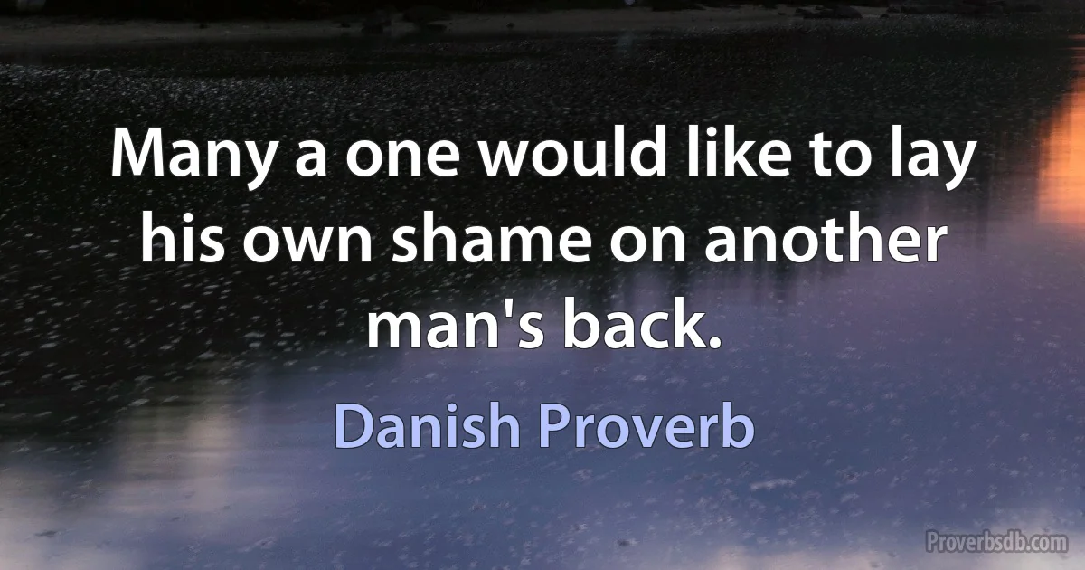 Many a one would like to lay his own shame on another man's back. (Danish Proverb)