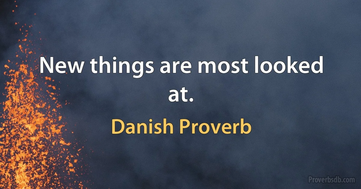 New things are most looked at. (Danish Proverb)