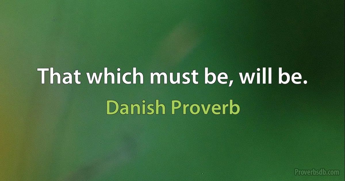 That which must be, will be. (Danish Proverb)