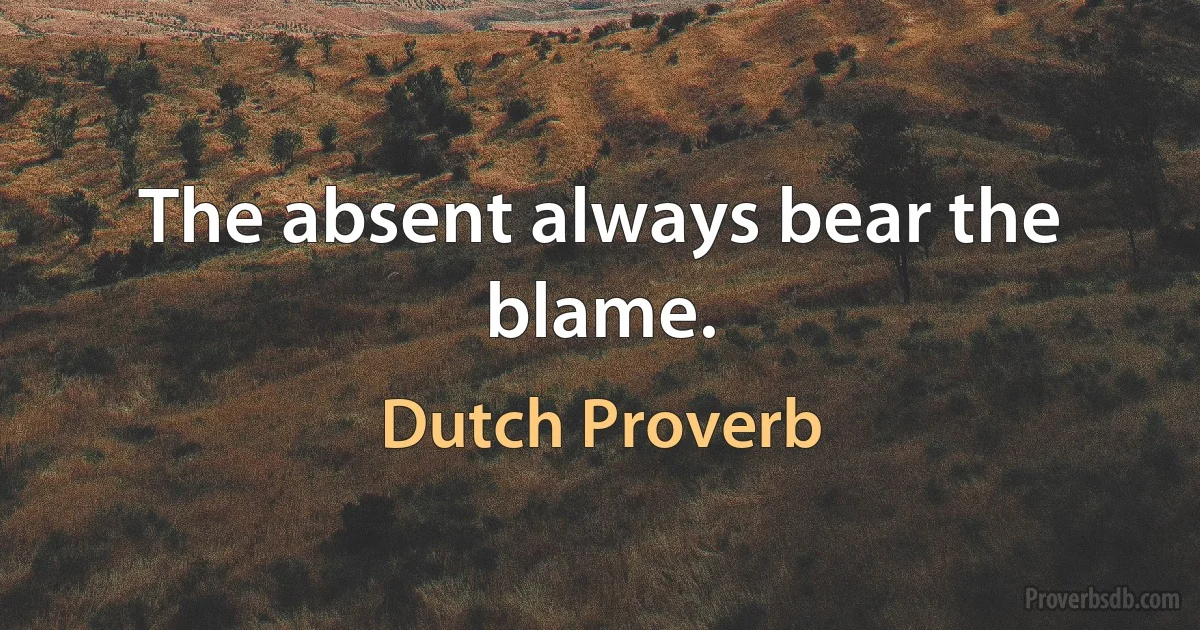 The absent always bear the blame. (Dutch Proverb)