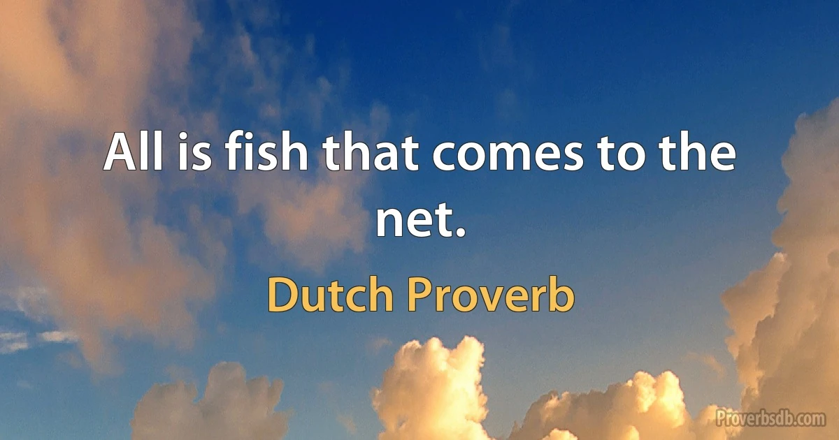 All is fish that comes to the net. (Dutch Proverb)