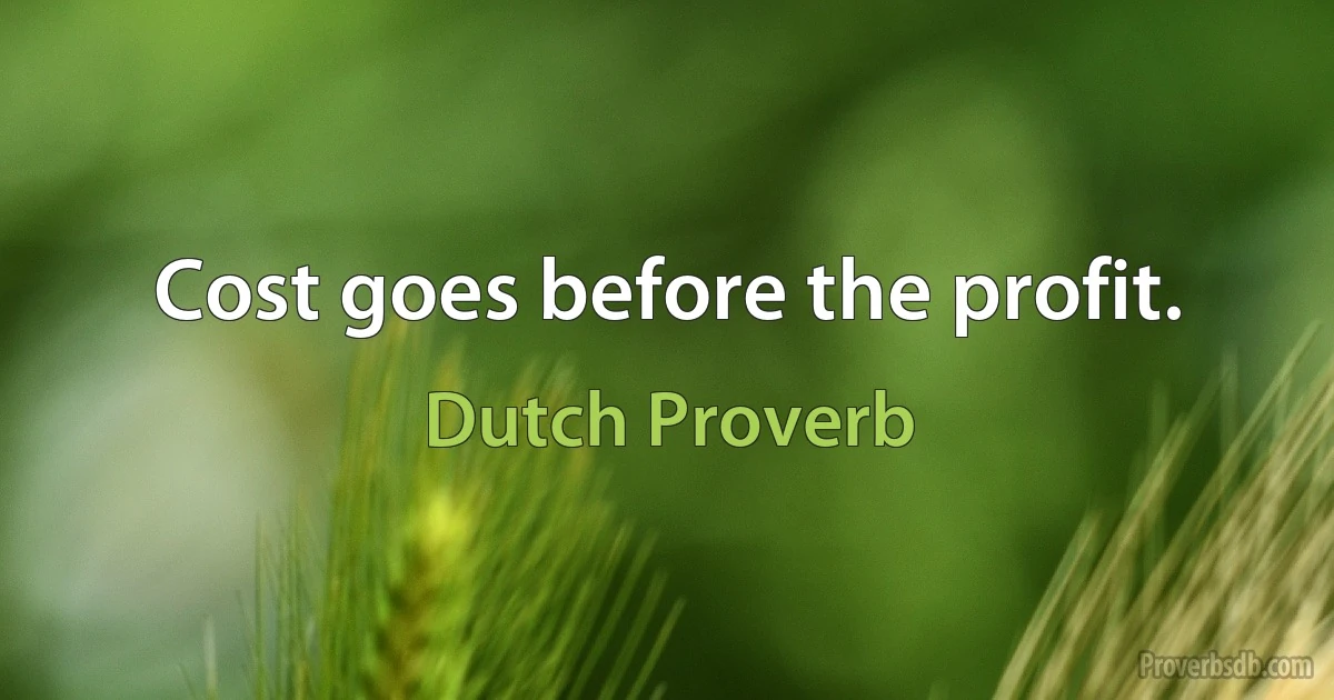 Cost goes before the profit. (Dutch Proverb)