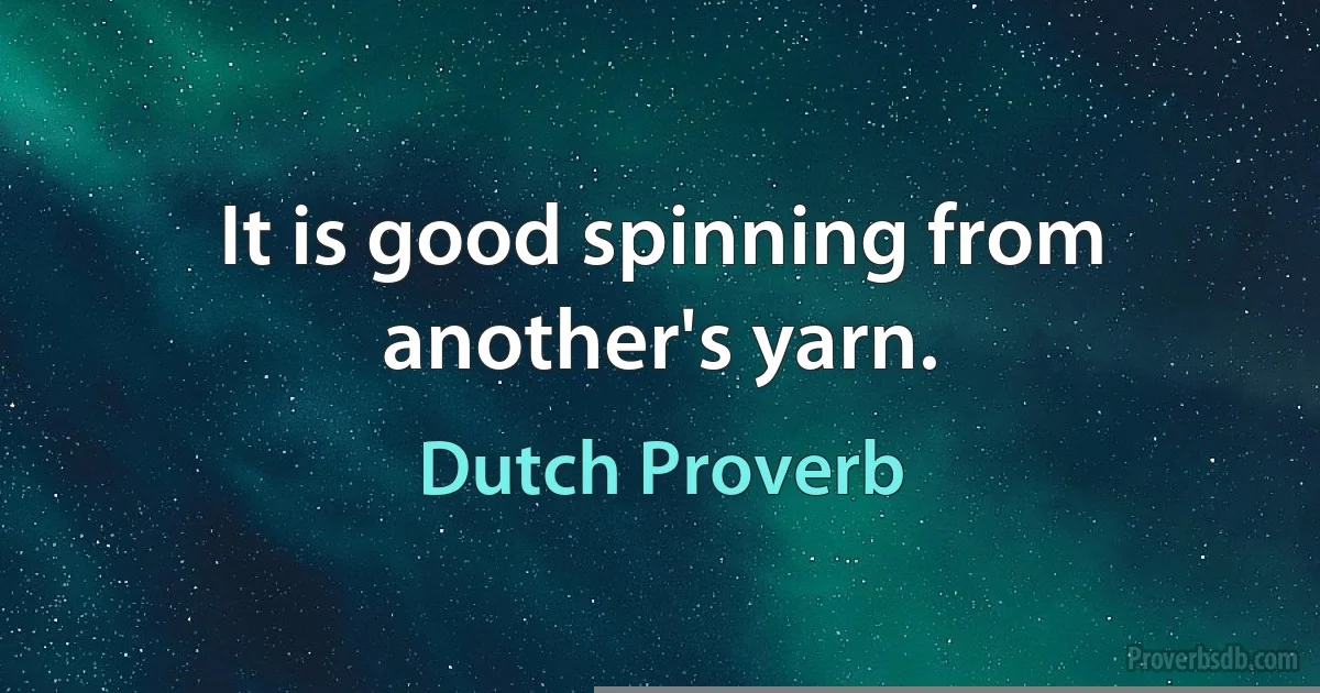 It is good spinning from another's yarn. (Dutch Proverb)