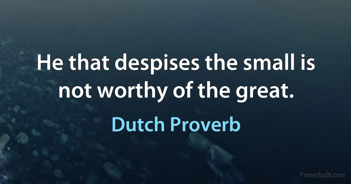 He that despises the small is not worthy of the great. (Dutch Proverb)