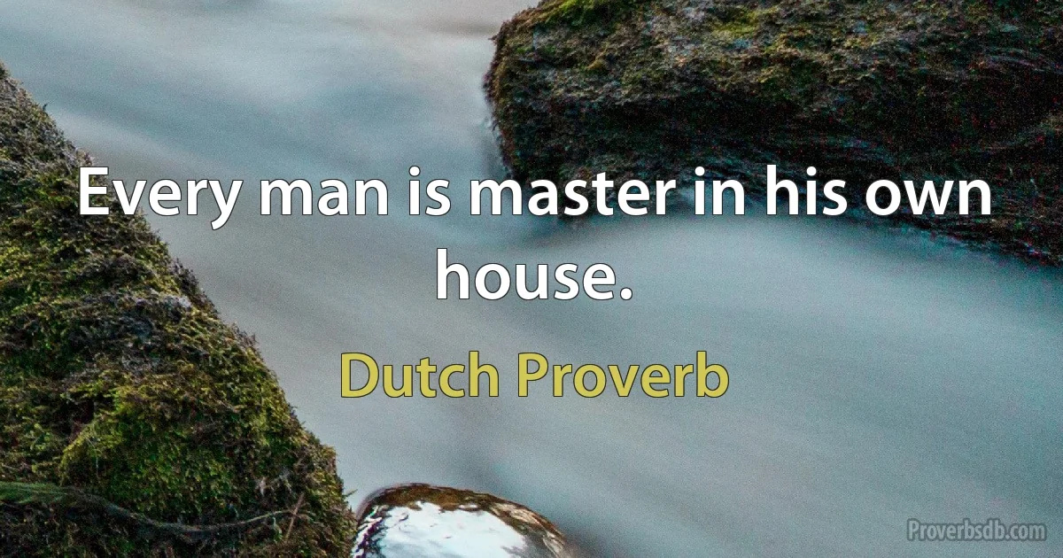 Every man is master in his own house. (Dutch Proverb)