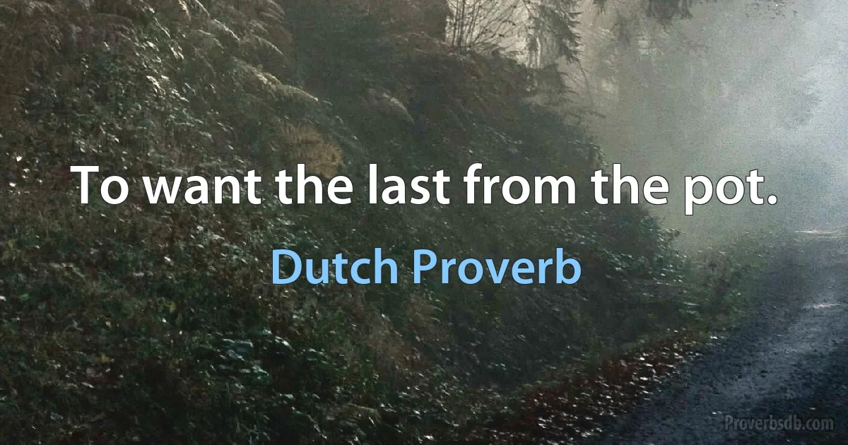 To want the last from the pot. (Dutch Proverb)