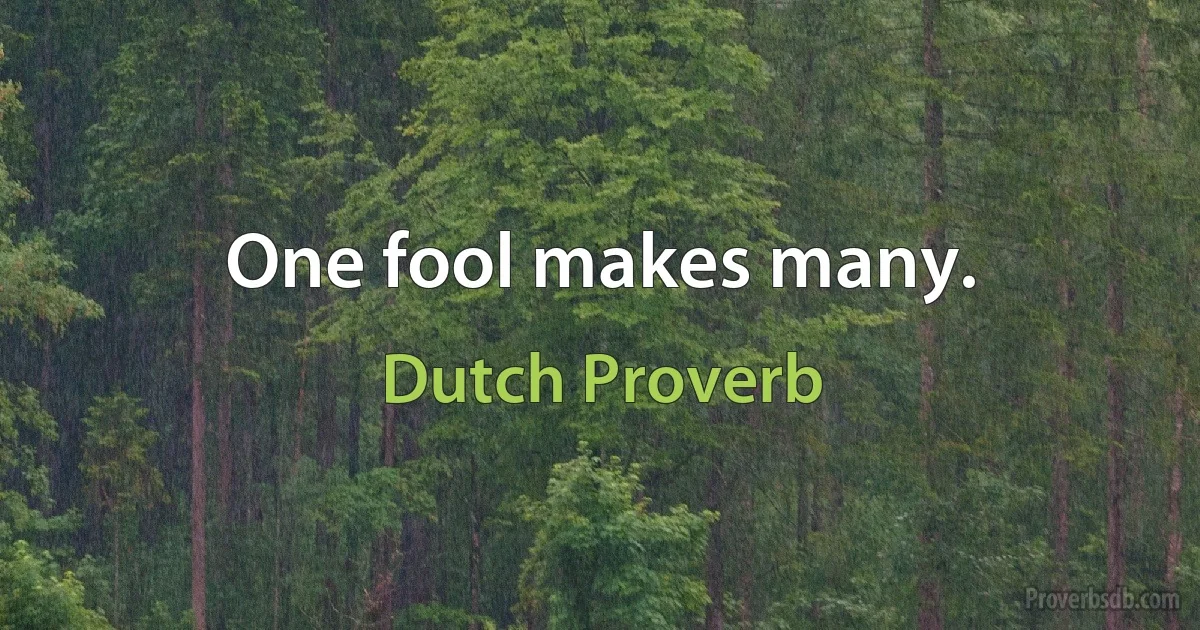 One fool makes many. (Dutch Proverb)