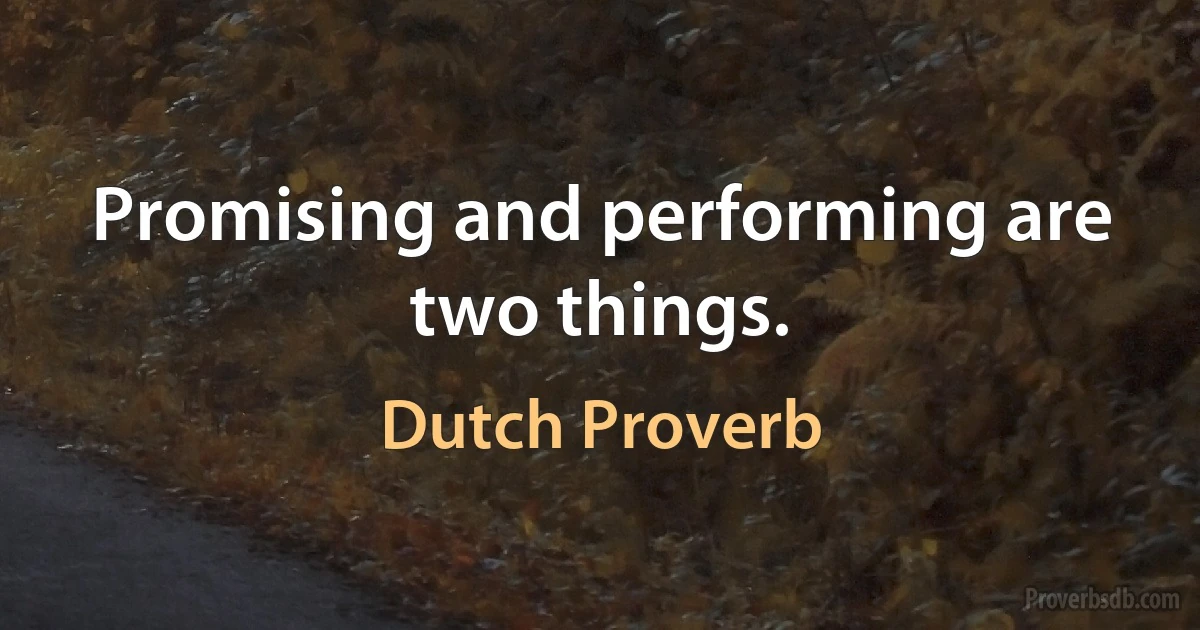 Promising and performing are two things. (Dutch Proverb)