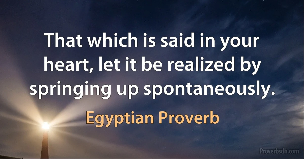 That which is said in your heart, let it be realized by springing up spontaneously. (Egyptian Proverb)