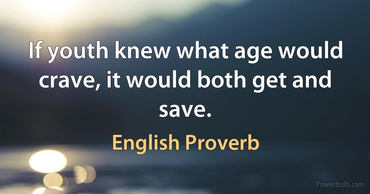 If youth knew what age would crave, it would both get and save. (English Proverb)