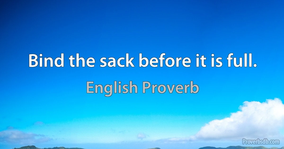 Bind the sack before it is full. (English Proverb)