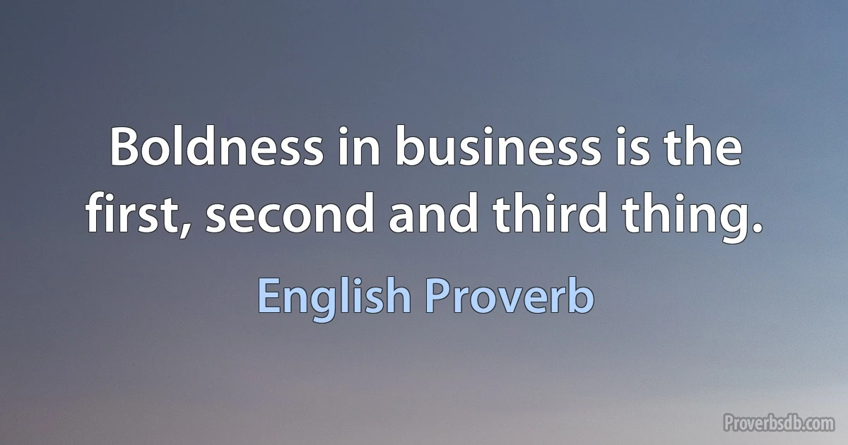 Boldness in business is the first, second and third thing. (English Proverb)