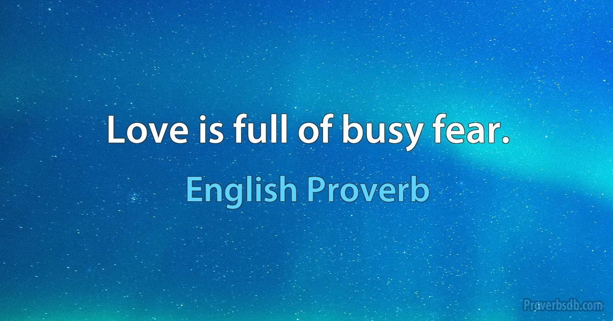 Love is full of busy fear. (English Proverb)