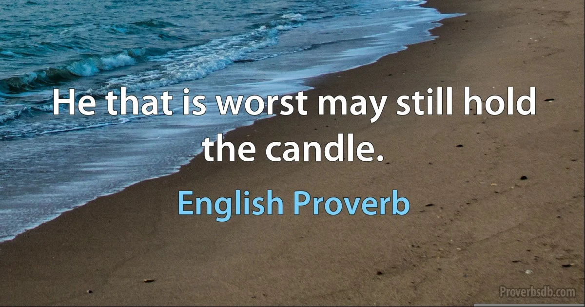 He that is worst may still hold the candle. (English Proverb)