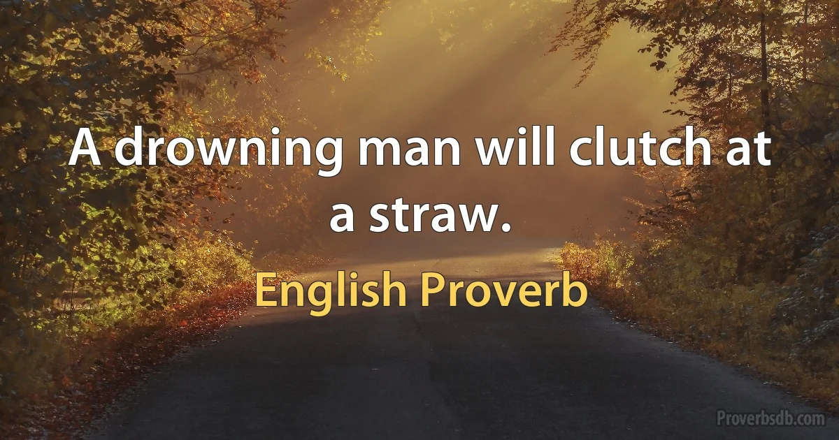 A drowning man will clutch at a straw. (English Proverb)