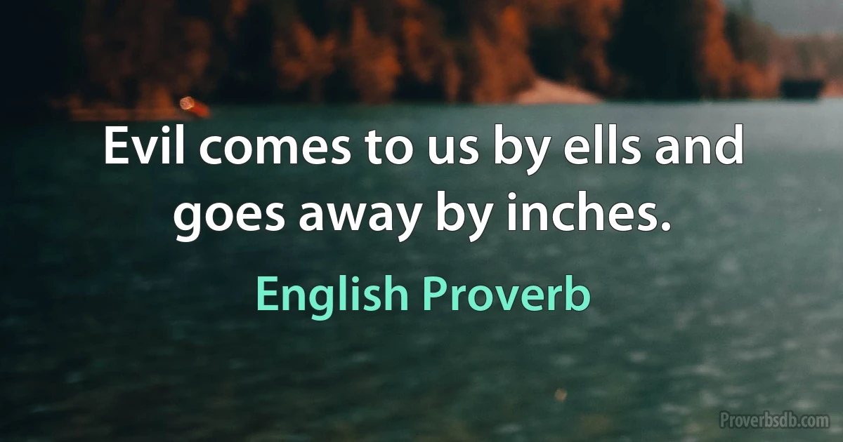 Evil comes to us by ells and goes away by inches. (English Proverb)