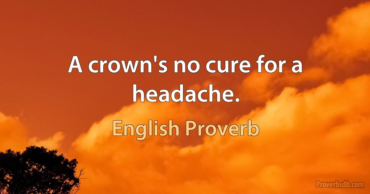 A crown's no cure for a headache. (English Proverb)