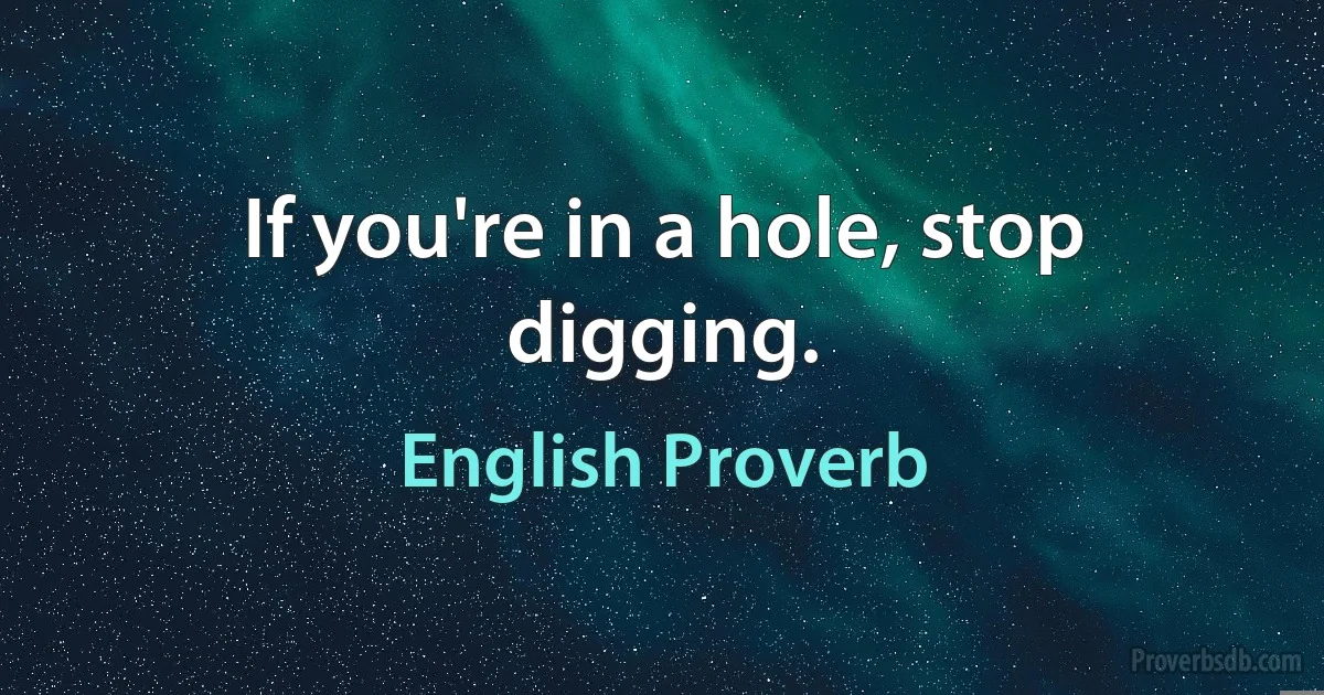 If you're in a hole, stop digging. (English Proverb)