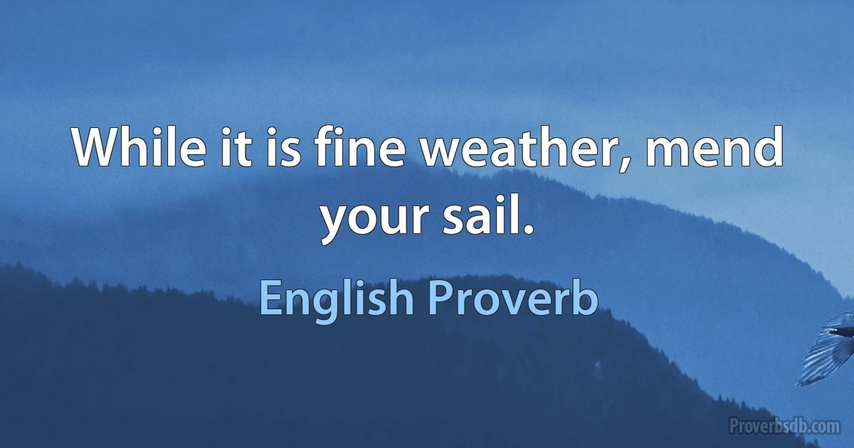 While it is fine weather, mend your sail. (English Proverb)