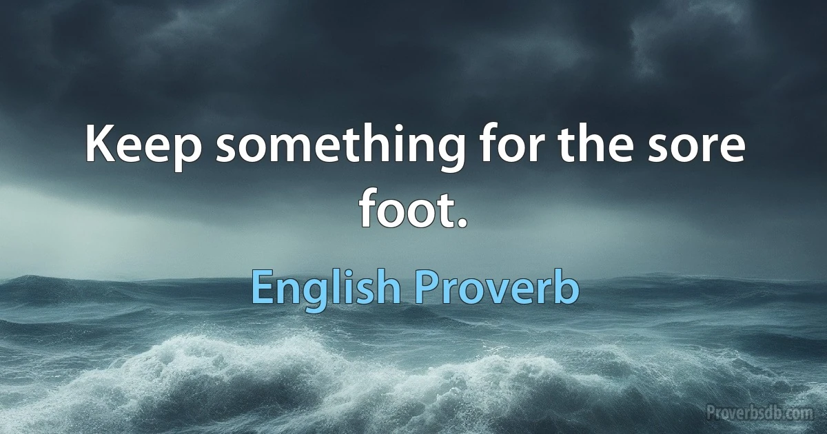 Keep something for the sore foot. (English Proverb)