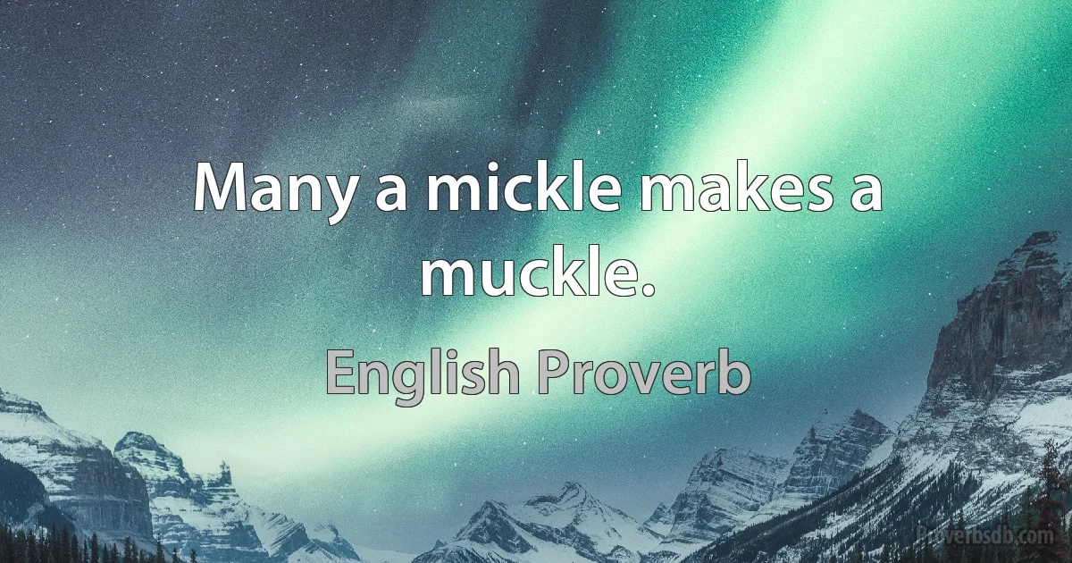 Many a mickle makes a muckle. (English Proverb)