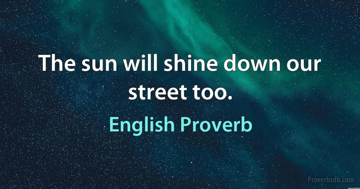 The sun will shine down our street too. (English Proverb)