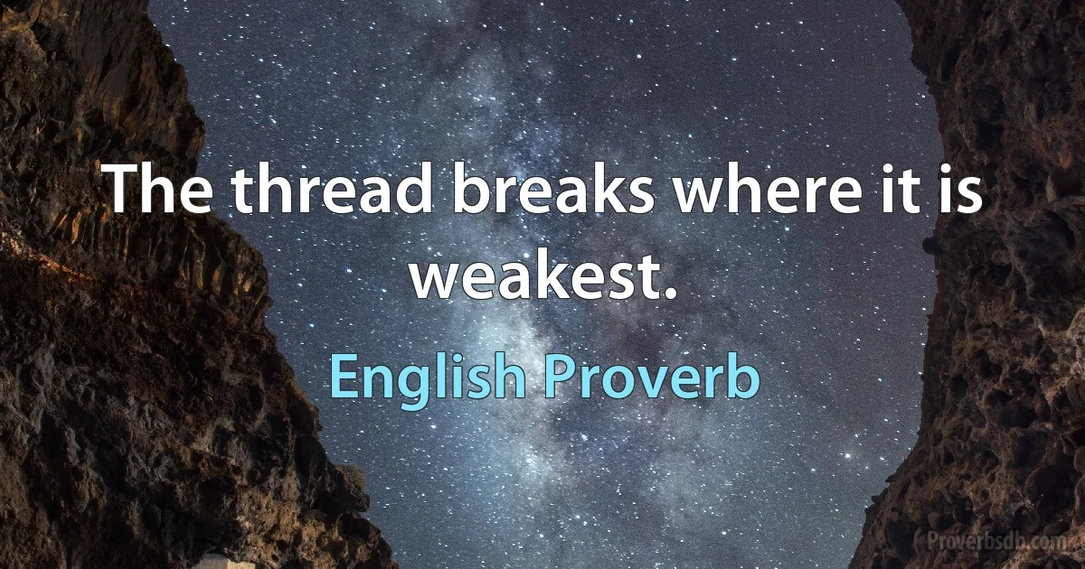 The thread breaks where it is weakest. (English Proverb)