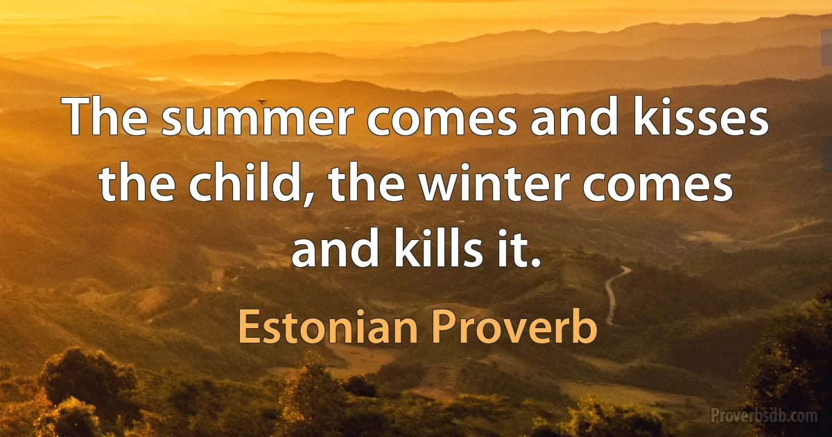 The summer comes and kisses the child, the winter comes and kills it. (Estonian Proverb)