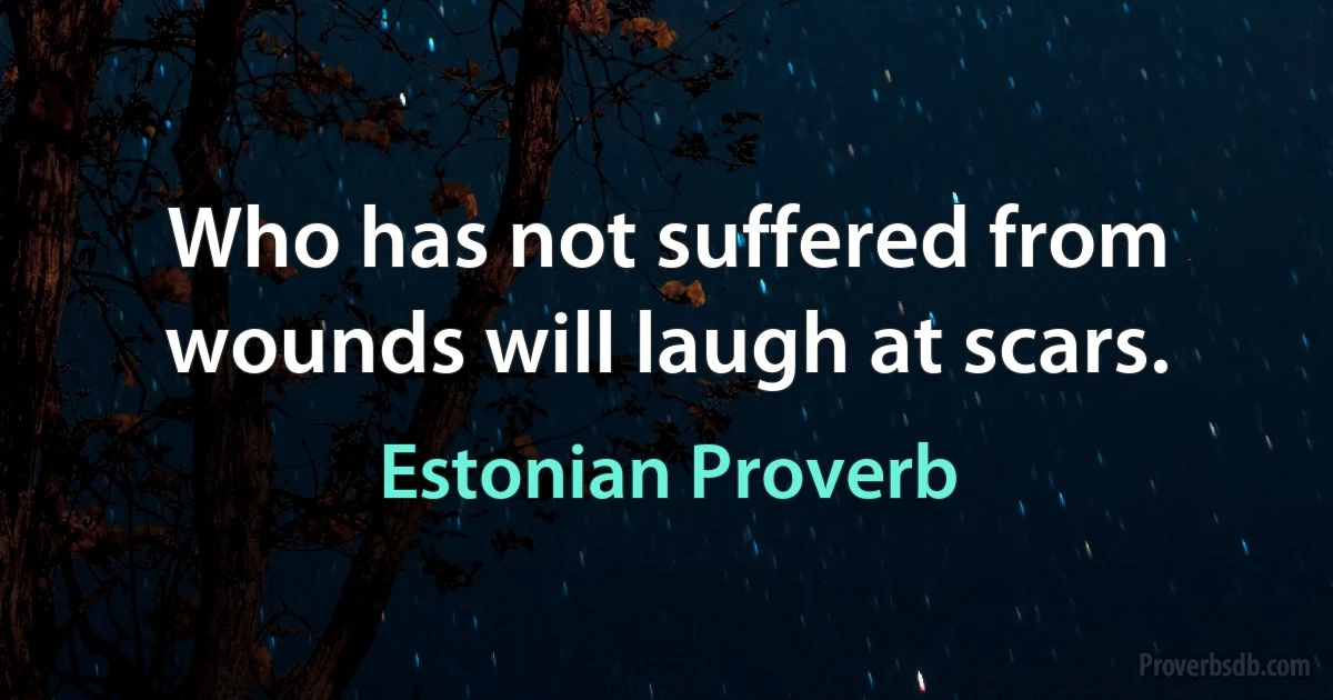 Who has not suffered from wounds will laugh at scars. (Estonian Proverb)