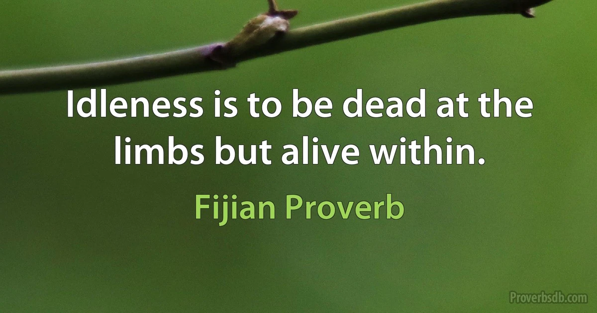 Idleness is to be dead at the limbs but alive within. (Fijian Proverb)