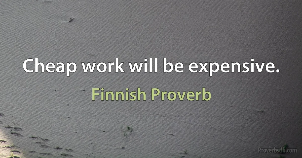 Cheap work will be expensive. (Finnish Proverb)