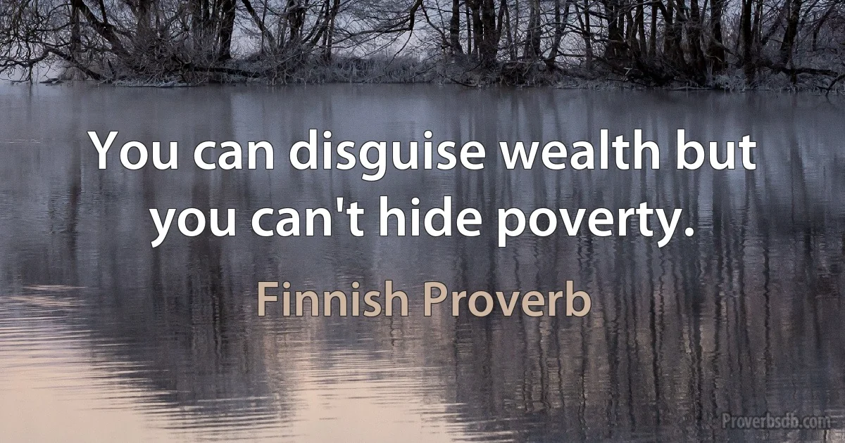 You can disguise wealth but you can't hide poverty. (Finnish Proverb)