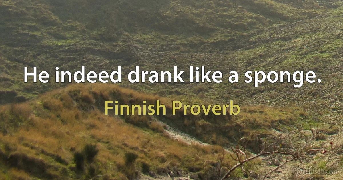 He indeed drank like a sponge. (Finnish Proverb)