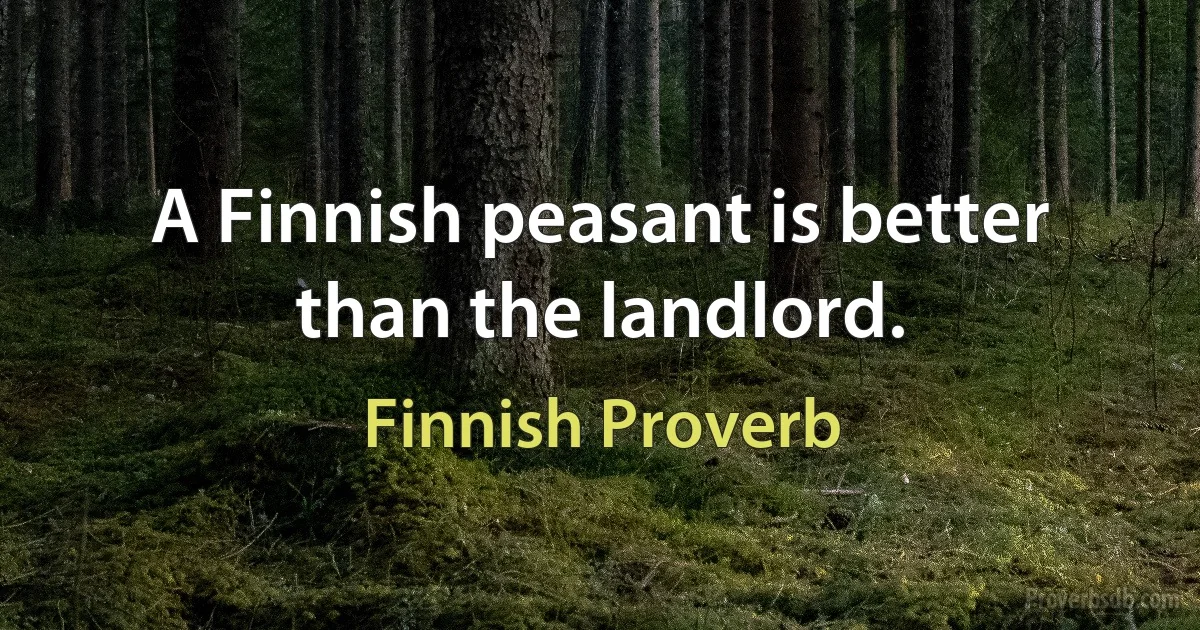 A Finnish peasant is better than the landlord. (Finnish Proverb)