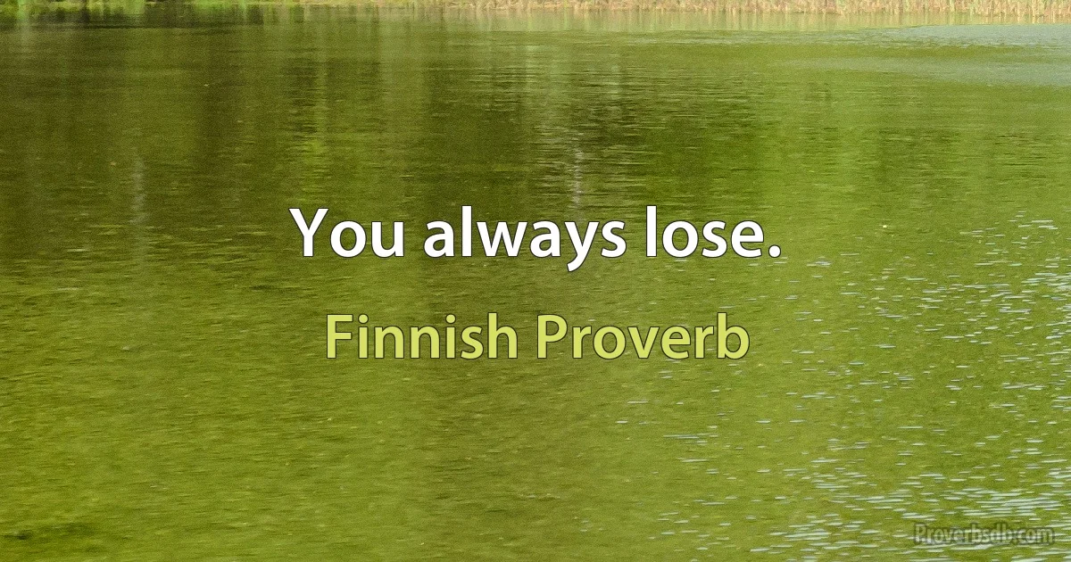 You always lose. (Finnish Proverb)