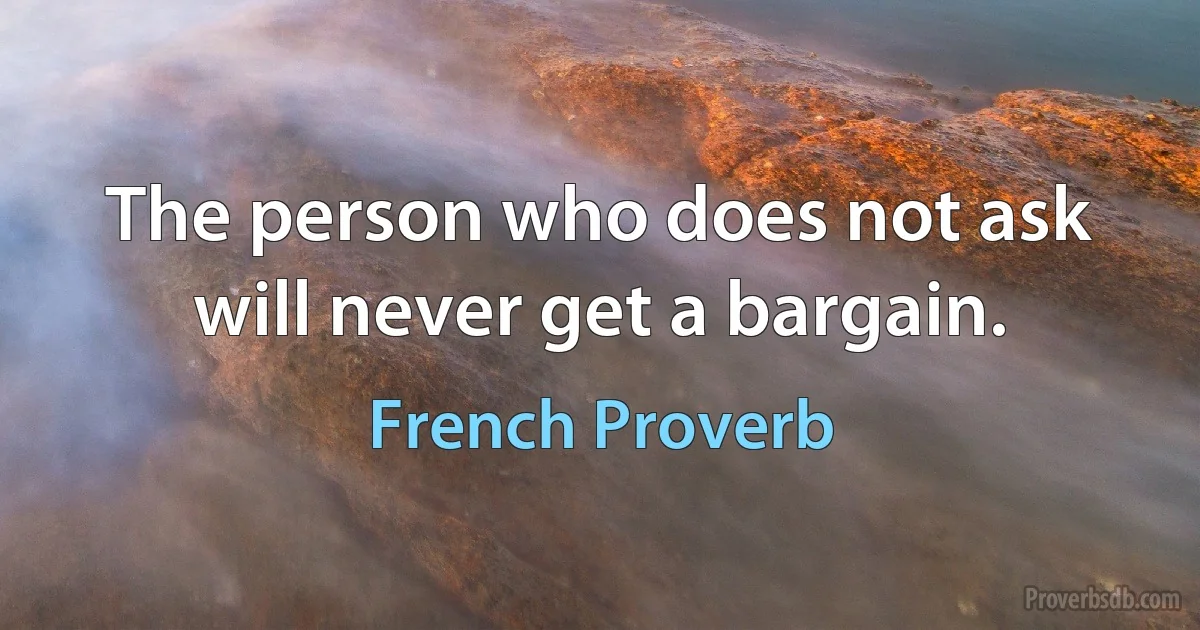 The person who does not ask will never get a bargain. (French Proverb)