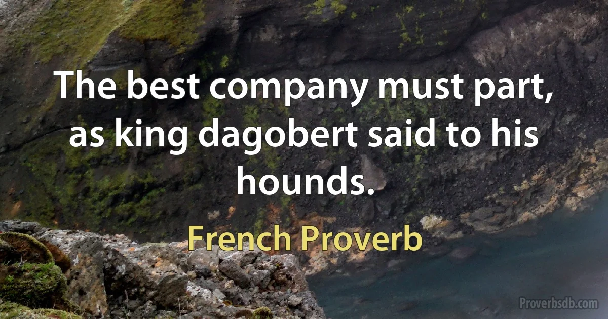 The best company must part, as king dagobert said to his hounds. (French Proverb)