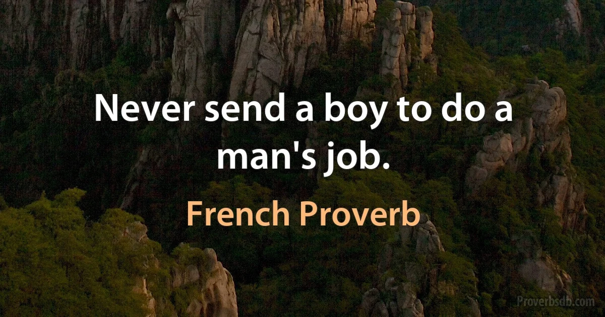 Never send a boy to do a man's job. (French Proverb)