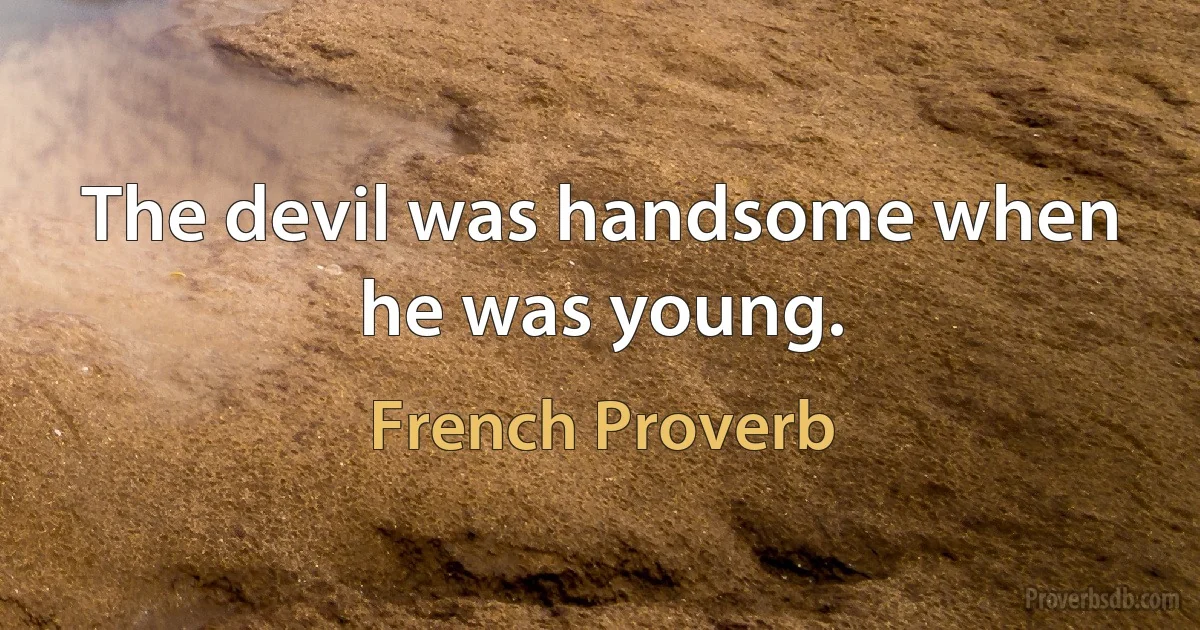 The devil was handsome when he was young. (French Proverb)