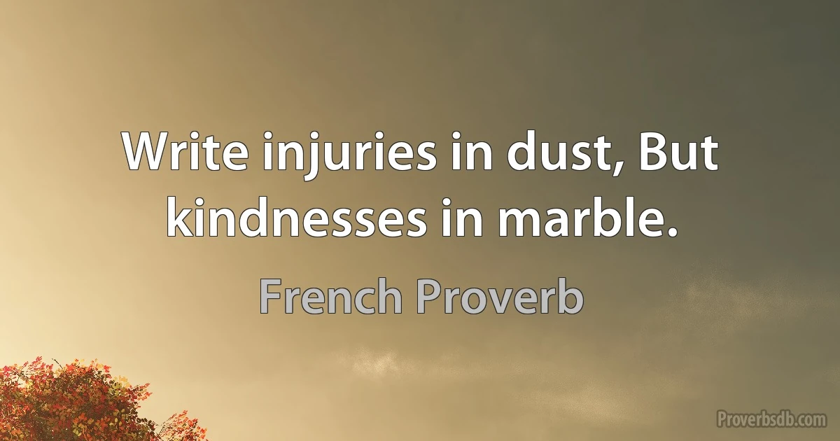 Write injuries in dust, But kindnesses in marble. (French Proverb)